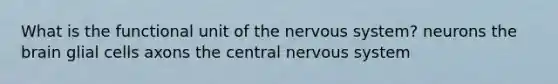 What is the functional unit of the nervous system? neurons the brain glial cells axons the central nervous system