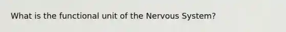 What is the functional unit of the Nervous System?