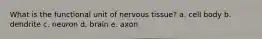 What is the functional unit of nervous tissue? a. cell body b. dendrite c. neuron d. brain e. axon