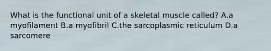 What is the functional unit of a skeletal muscle called? A.a myofilament B.a myofibril C.the sarcoplasmic reticulum D.a sarcomere