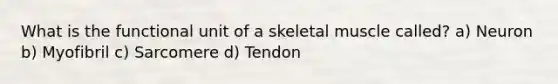 What is the functional unit of a skeletal muscle called? a) Neuron b) Myofibril c) Sarcomere d) Tendon