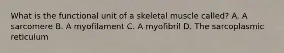 What is the functional unit of a skeletal muscle called? A. A sarcomere B. A myofilament C. A myofibril D. The sarcoplasmic reticulum