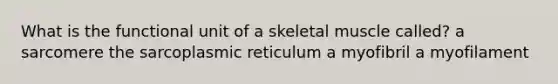 What is the functional unit of a skeletal muscle called? a sarcomere the sarcoplasmic reticulum a myofibril a myofilament