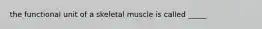 the functional unit of a skeletal muscle is called _____