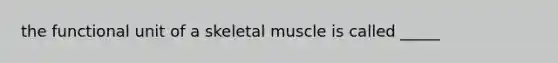 the functional unit of a skeletal muscle is called _____