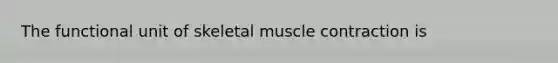 The functional unit of skeletal muscle contraction is