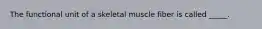 The functional unit of a skeletal muscle fiber is called _____.