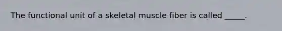 The functional unit of a skeletal muscle fiber is called _____.