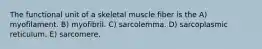 The functional unit of a skeletal muscle fiber is the A) myofilament. B) myofibril. C) sarcolemma. D) sarcoplasmic reticulum. E) sarcomere.