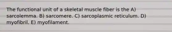 The functional unit of a skeletal muscle fiber is the A) sarcolemma. B) sarcomere. C) sarcoplasmic reticulum. D) myofibril. E) myofilament.