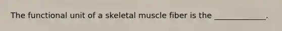 The functional unit of a skeletal muscle fiber is the _____________.