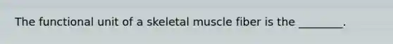 The functional unit of a skeletal muscle fiber is the ________.