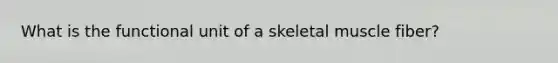 What is the functional unit of a skeletal muscle fiber?