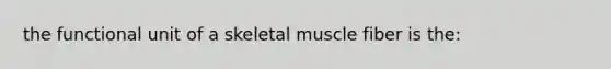 the functional unit of a skeletal muscle fiber is the: