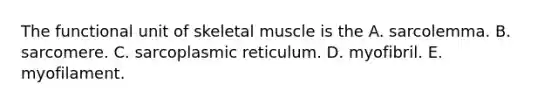 The functional unit of skeletal muscle is the A. sarcolemma. B. sarcomere. C. sarcoplasmic reticulum. D. myofibril. E. myofilament.