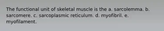 The functional unit of skeletal muscle is the a. sarcolemma. b. sarcomere. c. sarcoplasmic reticulum. d. myofibril. e. myofilament.