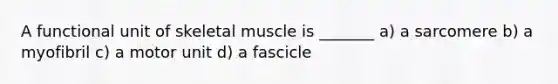 A functional unit of skeletal muscle is _______ a) a sarcomere b) a myofibril c) a motor unit d) a fascicle