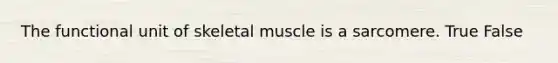 The functional unit of skeletal muscle is a sarcomere. True False