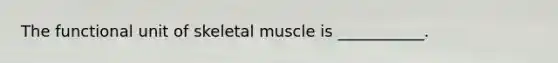 The functional unit of skeletal muscle is ___________.