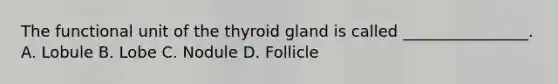 The functional unit of the thyroid gland is called ________________. A. Lobule B. Lobe C. Nodule D. Follicle