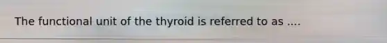 The functional unit of the thyroid is referred to as ....