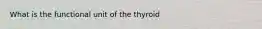 What is the functional unit of the thyroid