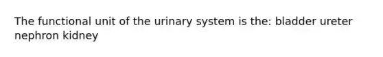 The functional unit of the urinary system is the: bladder ureter nephron kidney