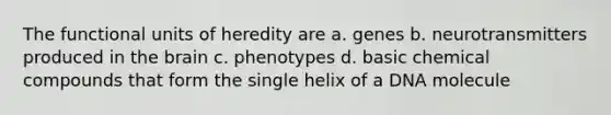 The functional units of heredity are a. genes b. neurotransmitters produced in the brain c. phenotypes d. basic chemical compounds that form the single helix of a DNA molecule