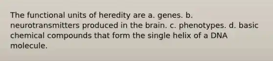 The functional units of heredity are a. genes. b. neurotransmitters produced in the brain. c. phenotypes. d. basic chemical compounds that form the single helix of a DNA molecule.