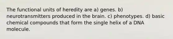 The functional units of heredity are a) genes. b) neurotransmitters produced in <a href='https://www.questionai.com/knowledge/kLMtJeqKp6-the-brain' class='anchor-knowledge'>the brain</a>. c) phenotypes. d) basic <a href='https://www.questionai.com/knowledge/k1Ta00pLIR-chemical-compounds' class='anchor-knowledge'>chemical compounds</a> that form the single helix of a DNA molecule.