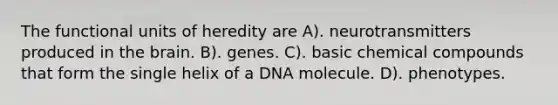 The functional units of heredity are A). neurotransmitters produced in the brain. B). genes. C). basic chemical compounds that form the single helix of a DNA molecule. D). phenotypes.