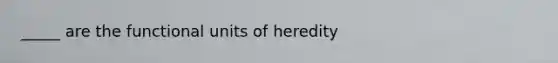 _____ are the functional units of heredity