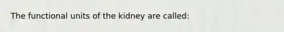 The functional units of the kidney are called: