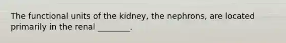 The functional units of the kidney, the nephrons, are located primarily in the renal ________.