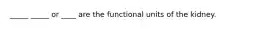 _____ _____ or ____ are the functional units of the kidney.