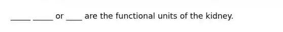 _____ _____ or ____ are the functional units of the kidney.