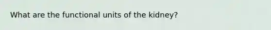 What are the functional units of the kidney?