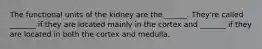 The functional units of the kidney are the ______. They're called _______ if they are located mainly in the cortex and _______ if they are located in both the cortex and medulla.