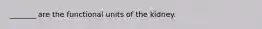 _______ are the functional units of the kidney.