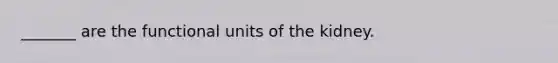 _______ are the functional units of the kidney.