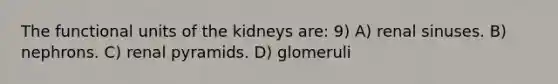 The functional units of the kidneys are: 9) A) renal sinuses. B) nephrons. C) renal pyramids. D) glomeruli