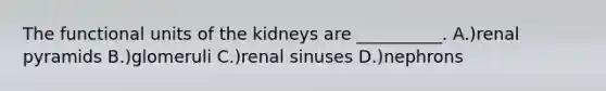 The functional units of the kidneys are __________. A.)renal pyramids B.)glomeruli C.)renal sinuses D.)nephrons