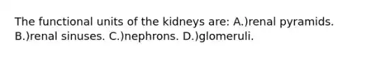 The functional units of the kidneys are: A.)renal pyramids. B.)renal sinuses. C.)nephrons. D.)glomeruli.