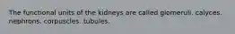 The functional units of the kidneys are called glomeruli. calyces. nephrons. corpuscles. tubules.