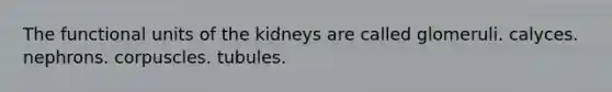 The functional units of the kidneys are called glomeruli. calyces. nephrons. corpuscles. tubules.