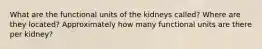 What are the functional units of the kidneys called? Where are they located? Approximately how many functional units are there per kidney?