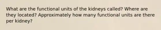 What are the functional units of the kidneys called? Where are they located? Approximately how many functional units are there per kidney?