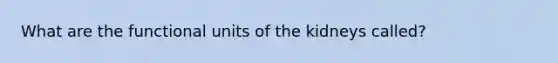 What are the functional units of the kidneys called?