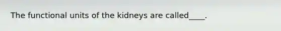 The functional units of the kidneys are called____.