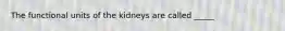 The functional units of the kidneys are called _____